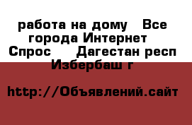 работа на дому - Все города Интернет » Спрос   . Дагестан респ.,Избербаш г.